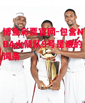 博鱼彩票官网-包含NBA火箭队9号是谁的词条