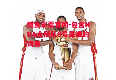 博鱼彩票官网-包含NBA火箭队9号是谁的词条