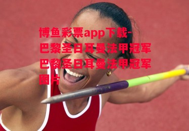 博鱼彩票app下载-巴黎圣日耳曼法甲冠军巴黎圣日耳曼法甲冠军图片