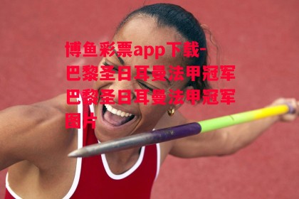 博鱼彩票app下载-巴黎圣日耳曼法甲冠军巴黎圣日耳曼法甲冠军图片