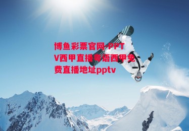 博鱼彩票官网-PPTV西甲直播粤语西甲免费直播地址pptv