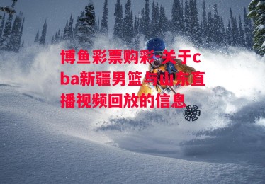 博鱼彩票购彩-关于cba新疆男篮与山东直播视频回放的信息