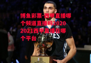 博鱼彩票-西甲直播哪个频道直播吗20202021西甲直播在哪个平台