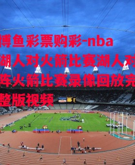 博鱼彩票购彩-nba湖人对火箭比赛湖人对阵火箭比赛录像回放完整版视频