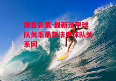 博鱼彩票-最新法甲球队关系最新法甲球队关系网