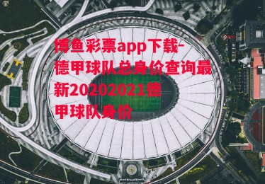 博鱼彩票app下载-德甲球队总身价查询最新20202021德甲球队身价