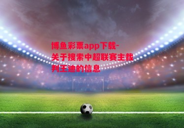 博鱼彩票app下载-关于搜索中超联赛主裁判王迪的信息