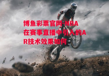 博鱼彩票官网-NBA在赛事直播中引入的AR技术效果如何